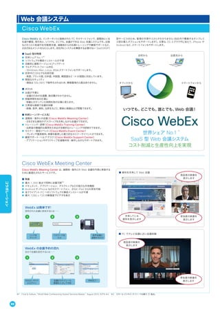 Web 会議システム
Cisco WebEx
※1 Frost & Sullivan, "World Web Conferencing Hosted Services Market," August 2010, N7F6-64. ※2 スモール ビジネス オファーでは最大 25 拠点。
Cisco WebEx は、インターネットに接続された PC やスマートフォンで、遠隔地にいる
社員や顧客、取引先と、いつでも、どこでも、会議ができる Web 会議システムです。出張
などのコスト削減や在宅勤務支援、遠隔地からの社員トレーニングや顧客サポートなど、
さまざまなメリットをもたらします。自社内にシステムを構築する必要のない SaaS（ASP）
型サービスのため、管理の手間やコストがかかりません（自社内で構築するオンプレミ
ス型の導入オプションもサポートします）。主要な OS とブラウザに加えて、iPhone や
Android など、スマートフォンもサポートします。
オフィスから
自宅から 出張先から
スマートフォンから
いつでも、どこでも、誰とでも、Web 会議！
Cisco WebEx
世界シェア No.1
SaaS 型 Web 会議システム
コスト削減と生産性向上を実現
※1
Cisco WebEx Meeting Center
Cisco WebEx Meeting Center は、遠隔地・海外との Web 会議を円滑に実施する
ために最適化されたサービスです。
■ 特長
● 最大 1,000 拠点で同時に会議可能※2
● ドキュメント、アプリケーション、デスクトップなどの強力な共有機能
● Android や iPhone などのスマートフォン、さらに iPad からも参加可能
● 各クライアント PC へのソフトウェアの事前インストールが不要
● 最大 1280 x 720 の解像度でビデオを表示
■ 資料を共有して Web 会議
発話者の映像を
表示します
参加者の映像を
表示します
共有している
資料を表示します
■ PC でテレビ会議に近い会議体験
参加者の映像を
表示します
発話者の映像を
表示します
■ SaaS 型の特長
● 世界シェア No.1※1
● ソフトウェアの事前インストールが不要
● 自動的に最新バージョンにアップデート
● マルチプラットフォーム対応
 ・Windows、Mac、Linux、さらにスマートフォンもサポートします。
● 世界中どこからでも利用可能
 ・英語、フランス語、日本語、中国語、韓国語など 14 か国語に対応しています。
● 堅固なセキュリティ
 ・通信は SSL/AES で暗号化されるため、情報漏洩の心配はありません。
■ メリット
● 出張が不要に
 ・会議のための交通費、宿泊費がかかりません。
● 移動時間を他の仕事に
 ・移動にかかっていた時間を他の仕事に使えます。
● 欠席者も録画で会議を体験
 ・映像、音声、資料、注釈を丸ごと、簡単に録画および閲覧できます。
■ 利用シーン（サービス名）
● 遠隔地・海外との会議（Cisco WebEx Meeting Center）
 ・さまざまな資料やデスクトップを共有しながら会議ができます。
● トレーニング・研修（Cisco WebEx Training Center）
 ・出席者の積極的な質問を引き出す効果的なトレーニングや研修ができます。
● セミナー・販促イベント（Cisco WebEx Event Center）
 ・プレゼンや講演資料、映像を駆使した魅力的なセミナーやイベントができます。
● 顧客サポート・ヘルプ デスク（Cisco WebEx Support Center）
 ・アプリケーションやデスクトップを遠隔共有・操作しながらサポートできます。
WebEx は簡単です!
招待された会議に参加するには……
1 2 3
パスワードを
入力
リンクを
クリック
音声会議に
接続するだけ
XXXX
WebEx の会議予約の流れ
自分で会議を設定するには……
1 2 3
WebEx サイト
にログイン
会議のスケジュール
情報を入力して予約
予約完了 !
88
コラボレーション
 