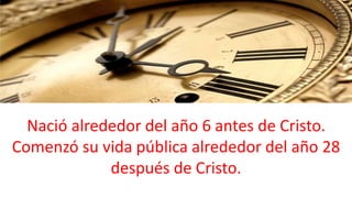 Nació alrededor del año 6 antes de Cristo.
Comenzó su vida pública alrededor del año 28
después de Cristo.
 