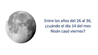 Entre los años del 26 al 36,
¿cuándo el día 14 del mes
Nisán cayó viernes?
 