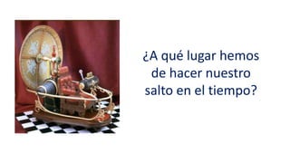 ¿A qué lugar hemos
de hacer nuestro
salto en el tiempo?
 