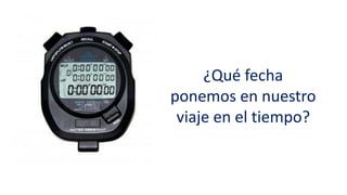 ¿Qué fecha
ponemos en nuestro
viaje en el tiempo?
 