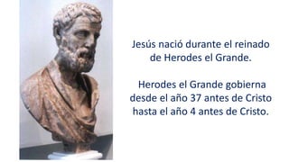 Jesús nació durante el reinado
de Herodes el Grande.
Herodes el Grande gobierna
desde el año 37 antes de Cristo
hasta el año 4 antes de Cristo.
 