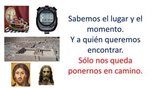 Sabemos el lugar y el
momento.
Y a quién queremos
encontrar.
Sólo nos queda
ponernos en camino.
 