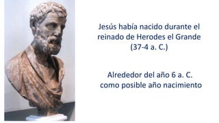 Jesús había nacido durante el
reinado de Herodes el Grande
(37-4 a. C.)
Alrededor del año 6 a. C.
como posible año nacimiento
 
