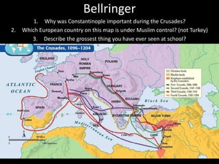 Bellringer
1. Why was Constantinople important during the Crusades?
2. Which European country on this map is under Muslim control? (not Turkey)
3. Describe the grossest thing you have ever seen at school?
 