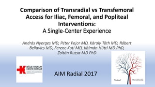 Comparison of Transradial vs Transfemoral
Access for Iliac, Femoral, and Popliteal
Interventions:
A Single-Center Experience
András Nyerges MD, Péter Pajor MD, Károly Tóth MD, Róbert
Bellavics MD, Ferenc Kuti MD, Kálmán Hüttl MD PhD,
Zoltán Ruzsa MD PhD
AIM Radial 2017
 