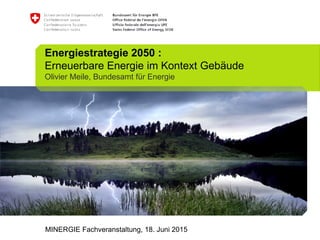 Energiestrategie 2050 :
Erneuerbare Energie im Kontext Gebäude
Olivier Meile, Bundesamt für Energie
MINERGIE Fachveranstaltung, 18. Juni 2015
 
