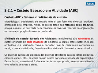 12
3.2.1 – Custeio Baseado em Atividade (ABC)
Custeio ABC x Sistemas tradicionais de custeio
Metodologias tradicionais de ...