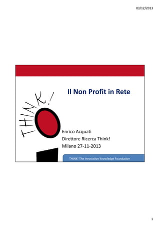 Il Non Profit in Rete

Enrico Acquati
Direttore Ricerca Think!
Milano 27-11-2013
THINK! The Innovation Knowledge Foundation

 