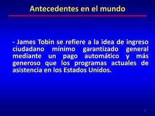 	- James Tobin se refiere a la idea de ingreso ciudadano mínimo garantizado general mediante un pago automático y más generoso que los programas actuales de asistencia en los Estados Unidos.7Antecedentes en el mundo
