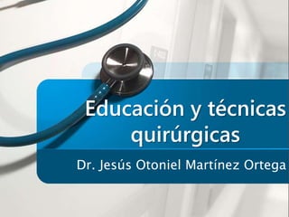 Educación y técnicas
quirúrgicas
Dr. Jesús Otoniel Martínez Ortega
 