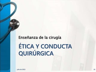 ÉTICA Y CONDUCTA
QUIRÚRGICA
Enseñanza de la cirugía
julio de 2015 19
 