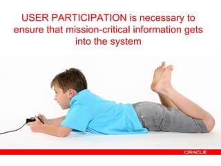 USER PARTICIPATION is necessary to ensure that mission-critical information gets into the system 