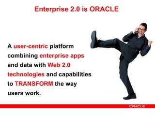 Enterprise 2.0 is ORACLE A  user-centric  platform combining  enterprise apps  and data with  Web 2.0 technologies  and capabilities to  TRANSFORM  the way users work. 