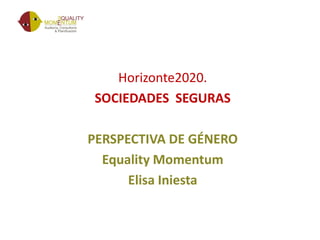 Horizonte2020.
SOCIEDADES SEGURAS
PERSPECTIVA DE GÉNERO
Equality Momentum
Elisa Iniesta
 