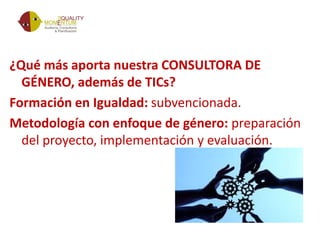 ¿Qué más aporta nuestra CONSULTORA DE
GÉNERO, además de TICs?
Formación en Igualdad: subvencionada.
Metodología con enfoque de género: preparación
del proyecto, implementación y evaluación.
 