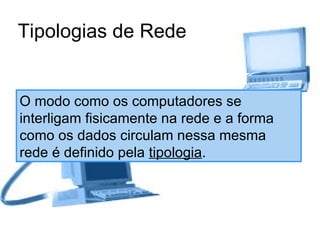 Tipologias de Rede O modo como os computadores se interligam fisicamente na rede e a forma como os dados circulam nessa mesma rede é definido pela  tipologia . 