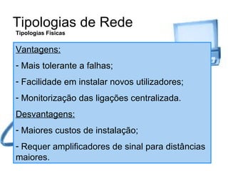 Tipologias de Rede Tipologias Físicas Vantagens: Mais tolerante a falhas; Facilidade em instalar novos utilizadores; Monitorização das ligações centralizada. Desvantagens: Maiores custos de instalação; Requer amplificadores de sinal para distâncias maiores. 