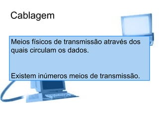 Cablagem Meios físicos de transmissão através dos quais circulam os dados. Existem inúmeros meios de transmissão. 