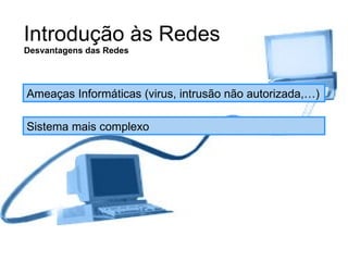 Introdução às Redes Desvantagens das Redes Ameaças Informáticas (virus, intrusão não autorizada,…) Sistema mais complexo 