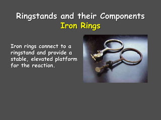Ringstands and their Components
Iron Rings
Iron rings connect to a
ringstand and provide a
stable, elevated platform
for the reaction.
 