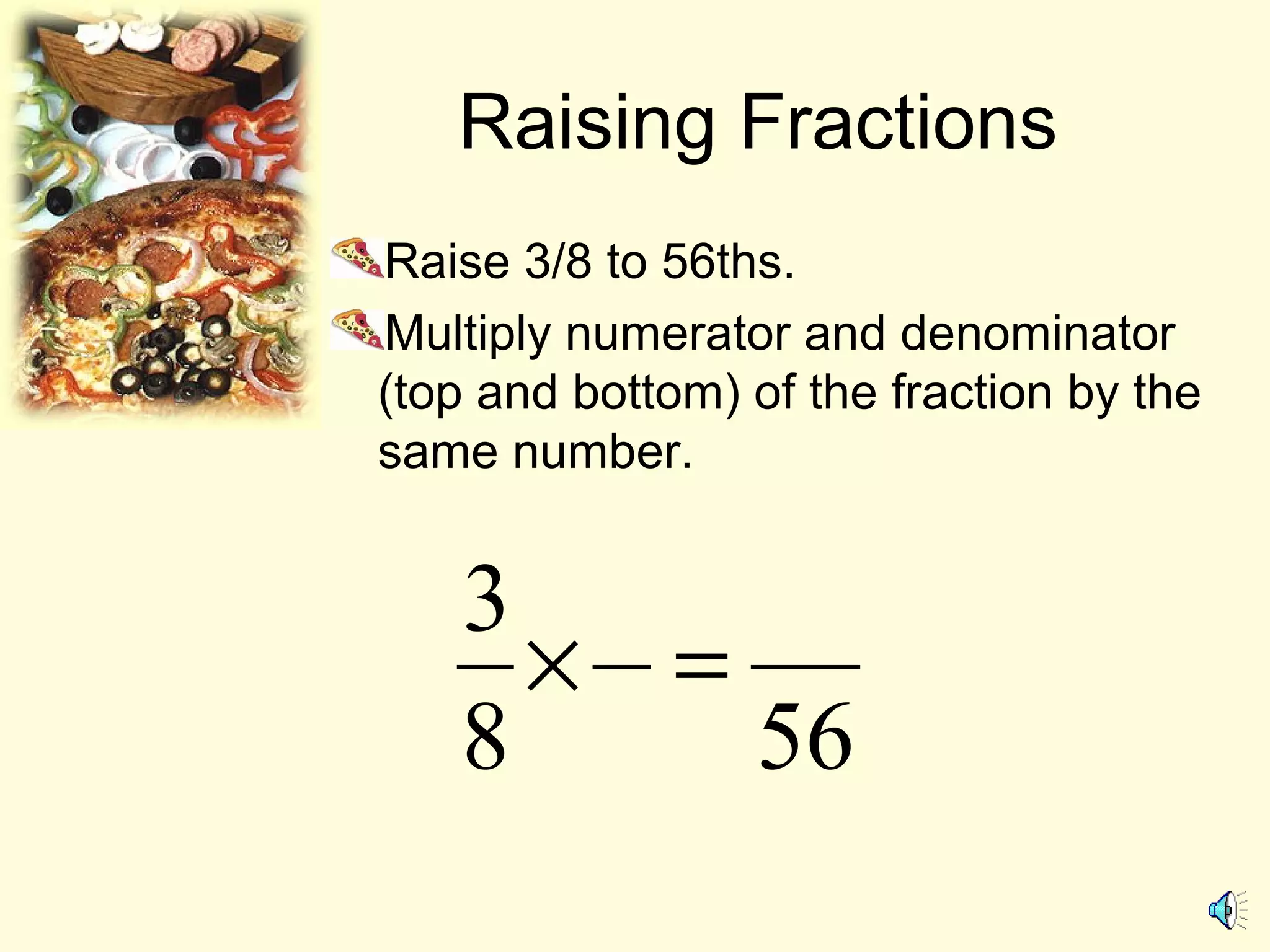 Raising Fractions
Raise 3/8 to 56ths.
Multiply numerator and denominator
(top and bottom) of the fraction by the
same number.
568
3
=×
 