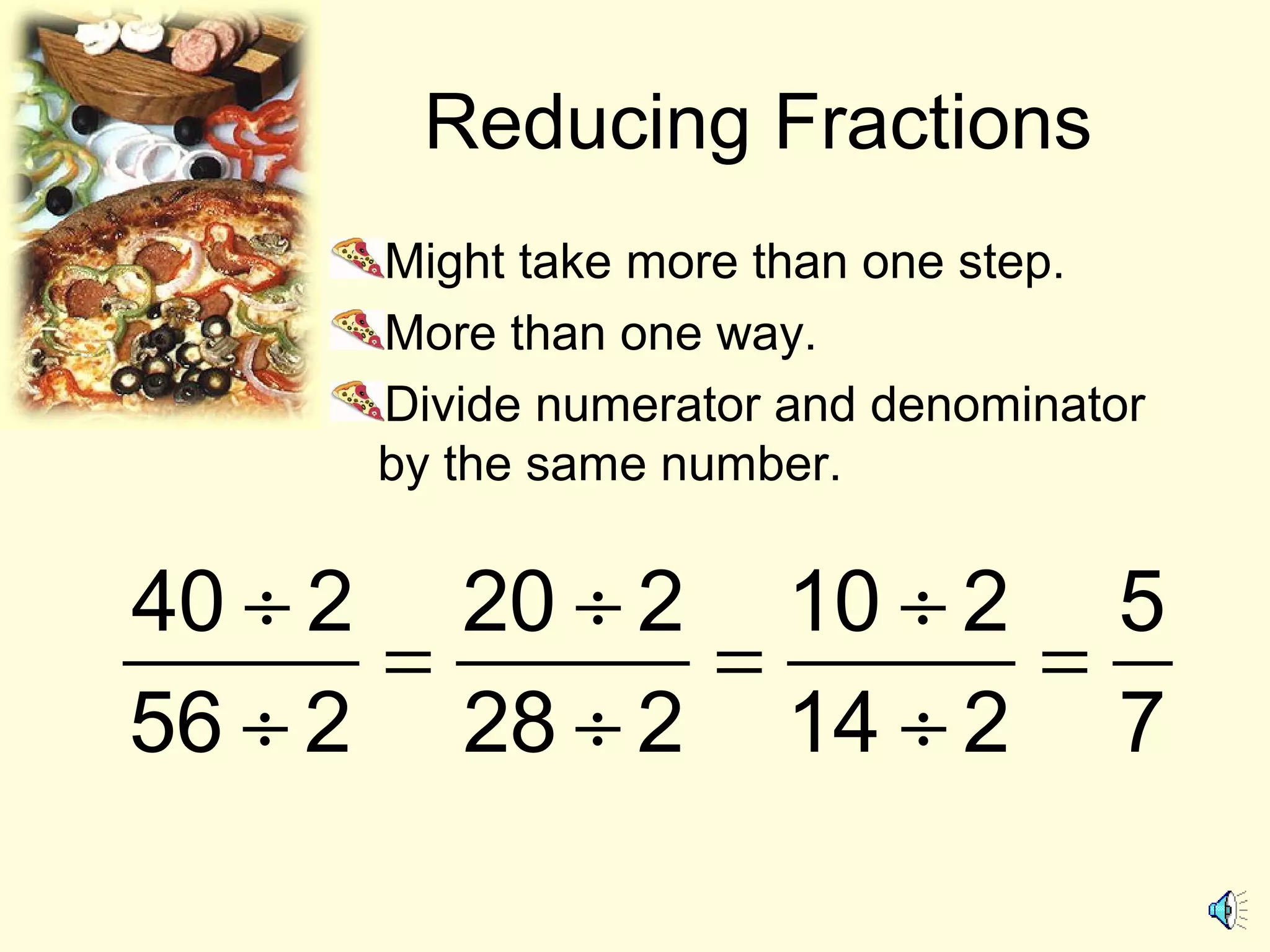 Reducing Fractions
Might take more than one step.
More than one way.
Divide numerator and denominator
by the same number.
40 2 20 2 10 2 5
56 2 28 2 14 2 7
÷ ÷ ÷
= = =
÷ ÷ ÷
 