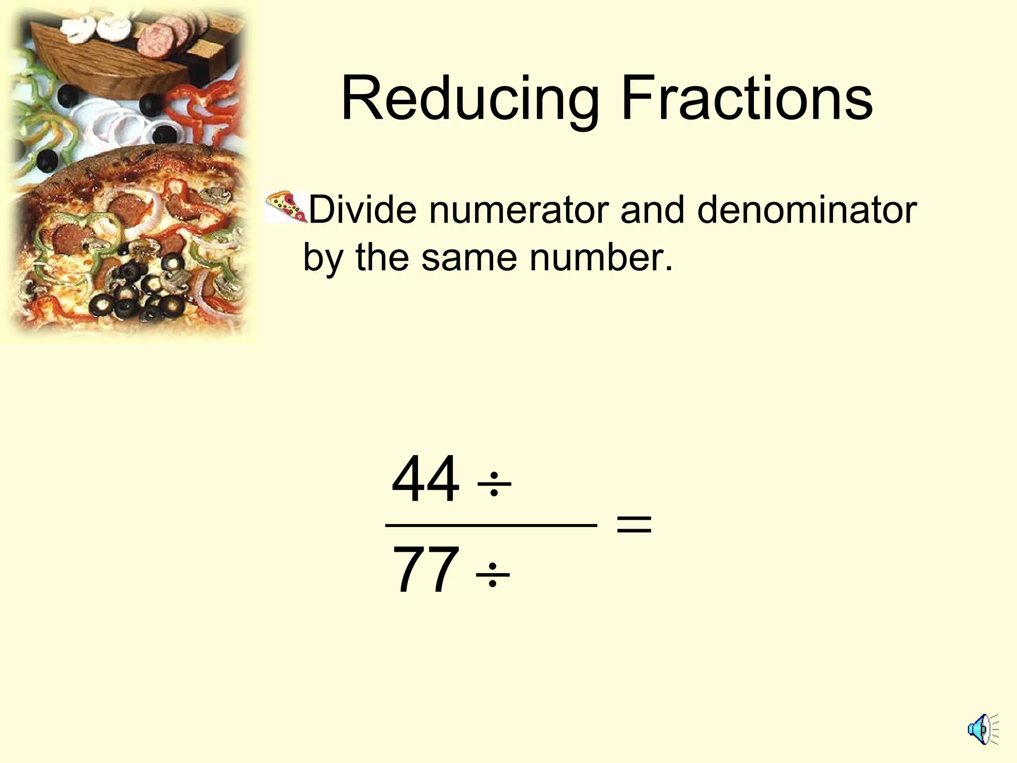 Reducing Fractions
Divide numerator and denominator
by the same number.
44
77
÷
=
÷
 