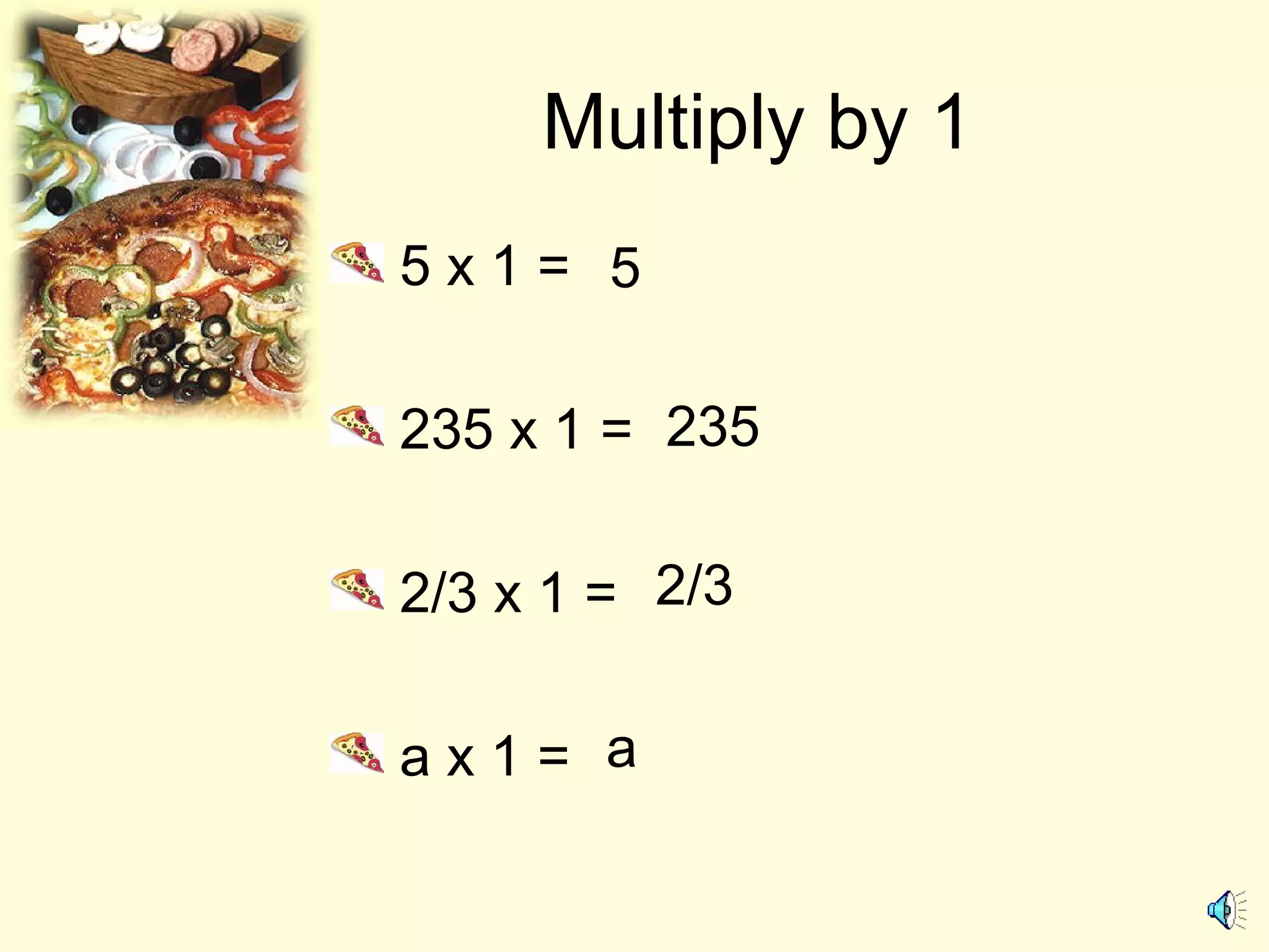 Multiply by 1
5 x 1 =
235 x 1 =
2/3 x 1 =
a x 1 =
5
235
2/3
a
 