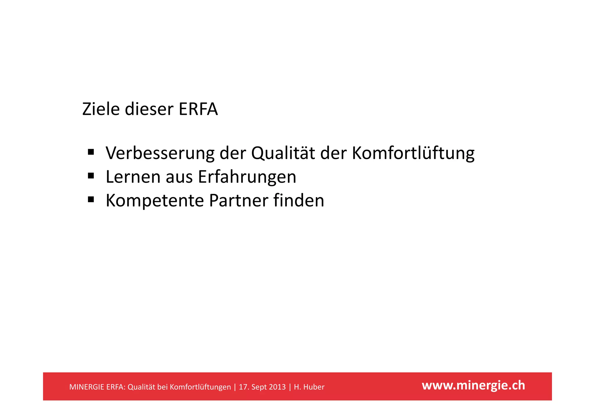 Ziele dieser ERFAZiele dieser ERFA
 Verbesserung der Qualität der Komfortlüftungg g
 Lernen aus Erfahrungen
 Kompetente Partner findenp
www.minergie.chMINERGIE ERFA: Qualität bei Komfortlüftungen | 17. Sept 2013 | H. Huber
 