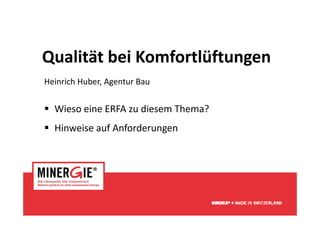 Qualität bei KomfortlüftungenQualität bei Komfortlüftungen
Heinrich Huber, Agentur Bau
 Wieso eine ERFA zu diesem Thema?
 Hinweise auf Anforderungen
www.minergie.ch
 
