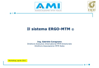 Il sistema ERGO-MTM                             ©



                                   Ing. Gabriele Caragnano
                        Direttore Esecutivo International MTM Directorate
                                Direttore Associazione MTM Italia




Workshop, aprile 2011
 