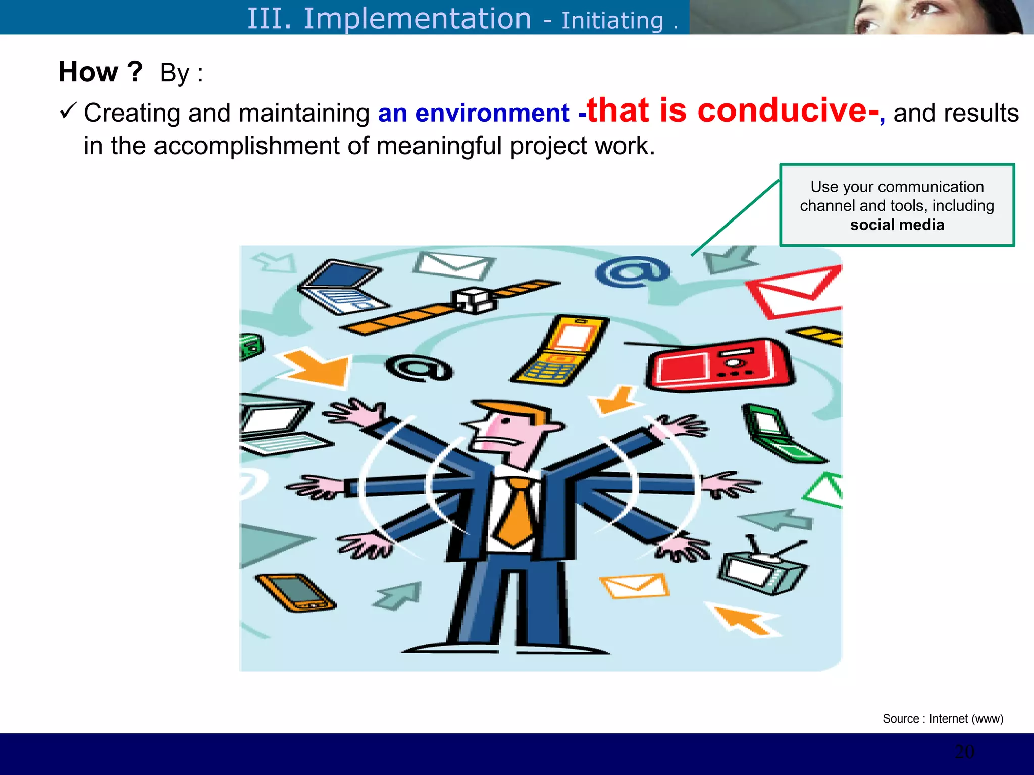 ©Sabaruddinde AB
Perlunya IT DepartemenIII. Implementation - Initiating .
How ? By :
 Creating and maintaining an environment -that is conducive-, and results
in the accomplishment of meaningful project work.
Source : Internet (www)
Use your communication
channel and tools, including
social media
20
 