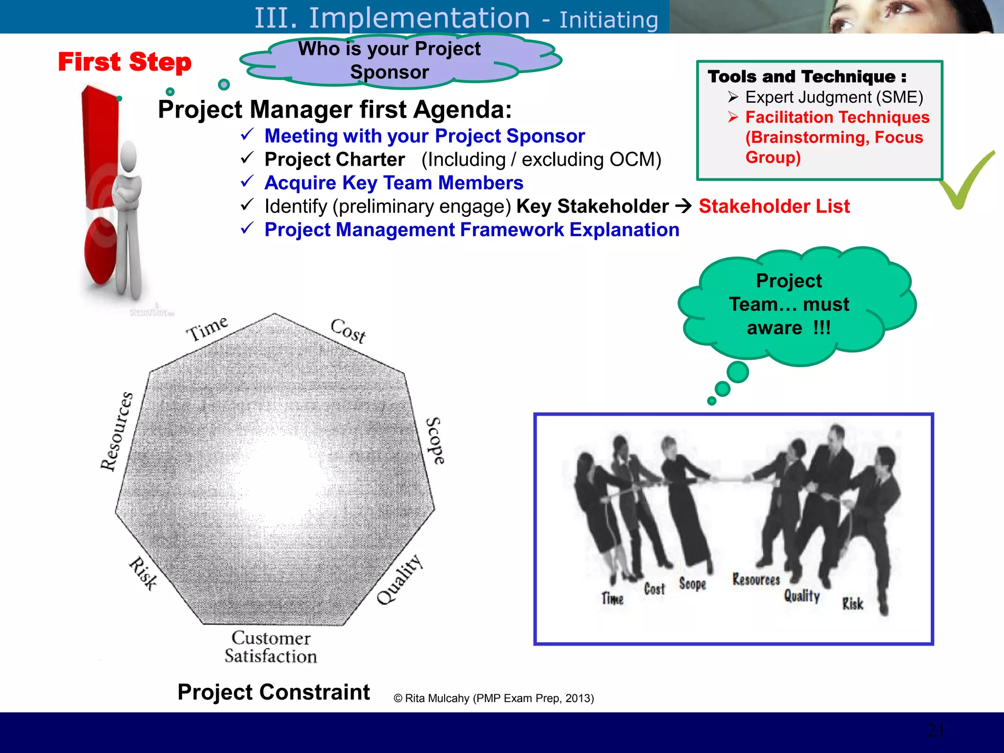 ©Sabaruddinde AB
Perlunya IT DepartemenIII. Implementation - Initiating
First Step
Project Constraint © Rita Mulcahy (PMP Exam Prep, 2013)
Project
Team… must
aware !!!
Tools and Technique :
 Expert Judgment (SME)
 Facilitation Techniques
(Brainstorming, Focus
Group)
Project Manager first Agenda:
 Meeting with your Project Sponsor
 Project Charter (Including / excluding OCM)
 Acquire Key Team Members
 Identify (preliminary engage) Key Stakeholder  Stakeholder List
 Project Management Framework Explanation
Who is your Project
Sponsor
21
 