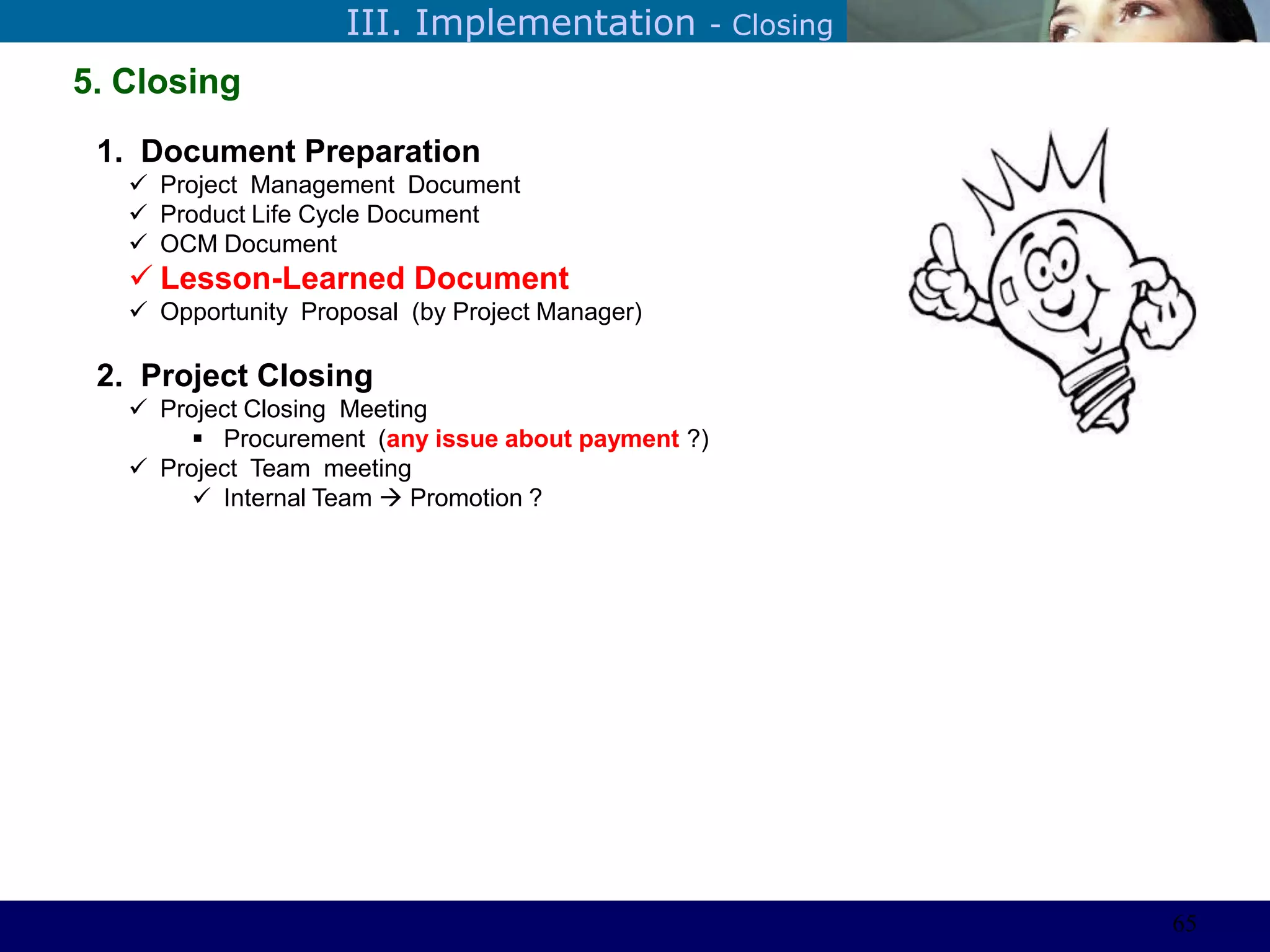 ©Sabaruddinde AB
Perlunya IT DepartemenIII. Implementation - Closing
5. Closing
1. Document Preparation
 Project Management Document
 Product Life Cycle Document
 OCM Document
 Lesson-Learned Document
 Opportunity Proposal (by Project Manager)
2. Project Closing
 Project Closing Meeting
 Procurement (any issue about payment ?)
 Project Team meeting
 Internal Team  Promotion ?
65
 