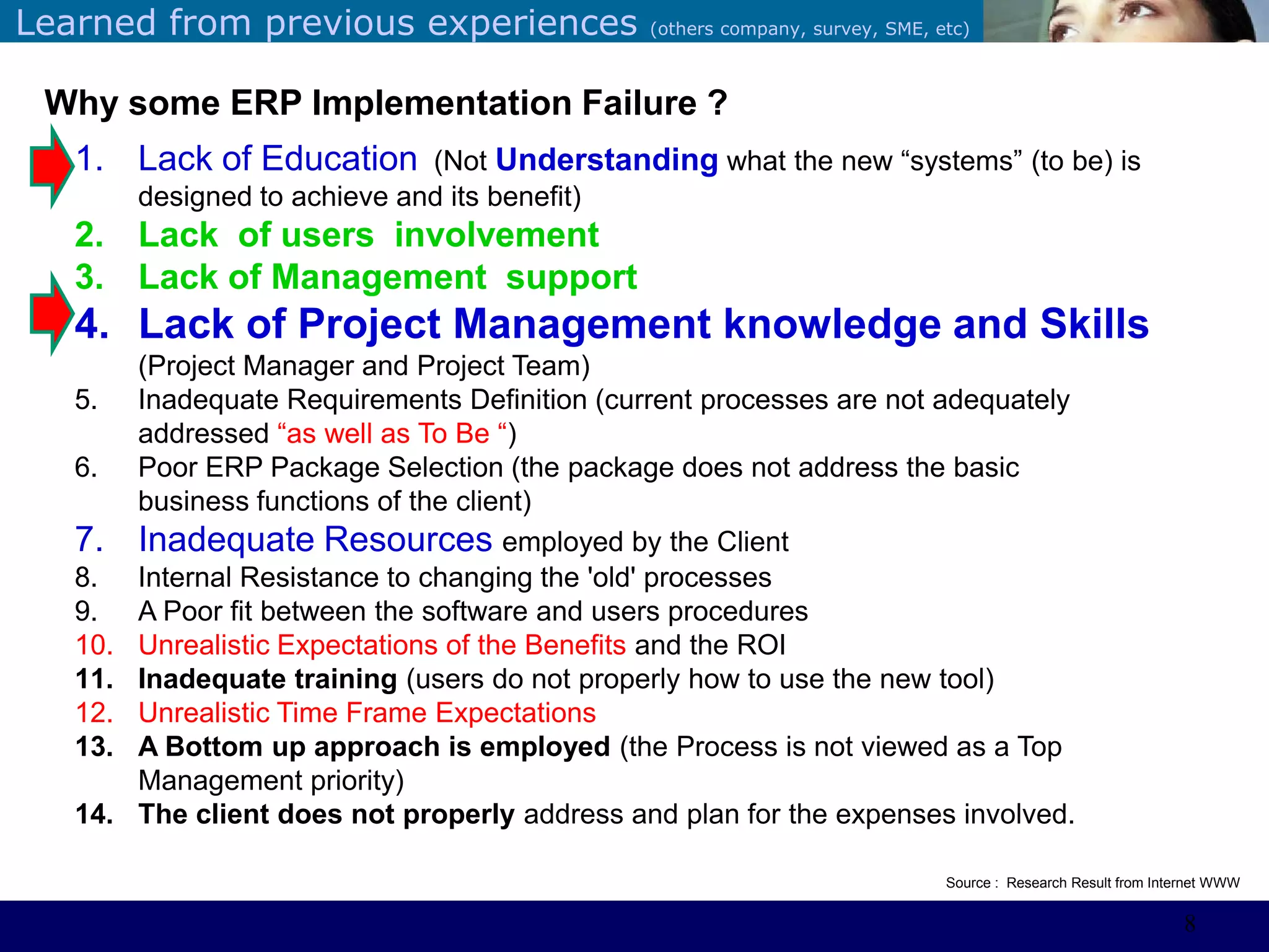 ©Sabaruddinde AB
Perlunya IT DepartemenLearned from previous experiences (others company, survey, SME, etc)
Why some ERP Implementation Failure ?
1. Lack of Education (Not Understanding what the new ―systems‖ (to be) is
designed to achieve and its benefit)
2. Lack of users involvement
3. Lack of Management support
4. Lack of Project Management knowledge and Skills
(Project Manager and Project Team)
5. Inadequate Requirements Definition (current processes are not adequately
addressed ―as well as To Be ―)
6. Poor ERP Package Selection (the package does not address the basic
business functions of the client)
7. Inadequate Resources employed by the Client
8. Internal Resistance to changing the 'old' processes
9. A Poor fit between the software and users procedures
10. Unrealistic Expectations of the Benefits and the ROI
11. Inadequate training (users do not properly how to use the new tool)
12. Unrealistic Time Frame Expectations
13. A Bottom up approach is employed (the Process is not viewed as a Top
Management priority)
14. The client does not properly address and plan for the expenses involved.
Source : Research Result from Internet WWW
8
 