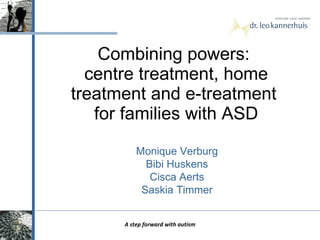 Combining powers:  centre treatment, home treatment and e-treatment  for families with ASD A step forward with autism Monique Verburg Bibi Huskens Cisca Aerts Saskia Timmer 