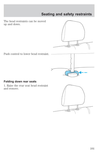 Seating and safety restraints 
The head restraints can be moved 
up and down. 
Push control to lower head restraint. 
Folding down rear seats 
1. Raise the rear seat head restraint 
and remove. 
101 
 