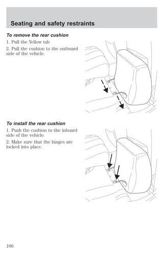 Seating and safety restraints 
To remove the rear cushion 
1. Pull the Yellow tab 
2. Pull the cushion to the outboard 
side of the vehicle. 
To install the rear cushion 
1. Push the cushion to the inboard 
side of the vehicle. 
2. Make sure that the hinges are 
locked into place. 
106 
 
