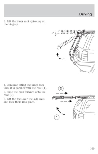 3. Lift the inner rack (pivoting at 
the hinges). 
4. Continue lifting the inner rack 
until it is parallel with the roof (1). 
5. Slide the rack forward onto the 
roof (2). 
6. Lift the feet over the side rails 
and lock them into place. 
Driving 
169 
 