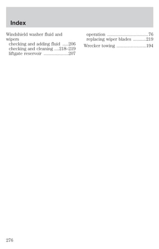 Windshield washer fluid and 
wipers 
checking and adding fluid .....206 
checking and cleaning ....218–219 
liftgate reservoir .....................207 
operation ...................................76 
replacing wiper blades ...........219 
Wrecker towing .........................194 
Index 
276 
 