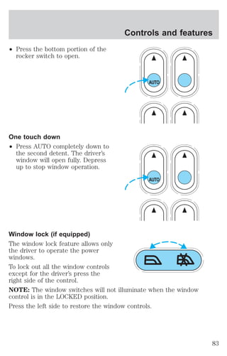 ² Press the bottom portion of the 
rocker switch to open. 
One touch down 
² Press AUTO completely down to 
the second detent. The driver’s 
window will open fully. Depress 
up to stop window operation. 
Controls and features 
Window lock (if equipped) 
The window lock feature allows only 
the driver to operate the power 
windows. 
To lock out all the window controls 
except for the driver’s press the 
right side of the control. 
NOTE: The window switches will not illuminate when the window 
control is in the LOCKED position. 
Press the left side to restore the window controls. 
83 
 