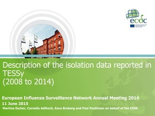 Description of the isolation data reported in
TESSy
(2008 to 2014)
Martina Escher, Cornelia Adlhoch, Eeva Broberg and Pasi Penttinen on behalf of the EISN
European Influenza Surveillance Network Annual Meeting 2014
11 June 2015
 