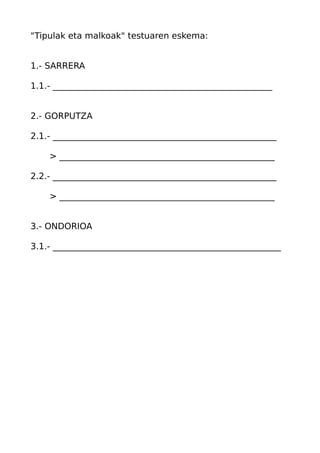 "Tipulak eta malkoak" testuaren eskema:
1.- SARRERA
1.1.- ___________________________________________________
2.- GORPUTZA
2.1.- ____________________________________________________
> __________________________________________________
2.2.- ____________________________________________________
> __________________________________________________
3.- ONDORIOA
3.1.- _____________________________________________________

 