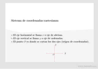 Sistema de coordenadas cartesianas
⋄ El eje horizontal se llama x o eje de abcisas.
⋄ El eje vertical se llama y o eje de ordenadas.
⋄ El punto O es donde se cortan los dos ejes (origen de coordenadas).
X
O
Y
www.tusmates.es