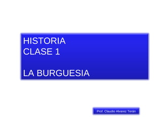 HISTORIA CLASE 1 LA BURGUESIA Prof. Claudio Alvarez Terán 