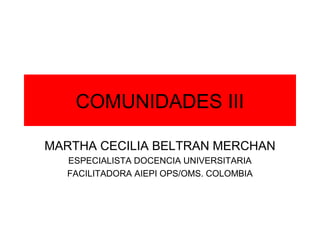 COMUNIDADES III

MARTHA CECILIA BELTRAN MERCHAN
  ESPECIALISTA DOCENCIA UNIVERSITARIA
  FACILITADORA AIEPI OPS/OMS. COLOMBIA
 