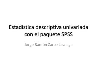 Estadística descriptiva univariada
con el paquete SPSS
Jorge Ramón Zarco Laveaga
 