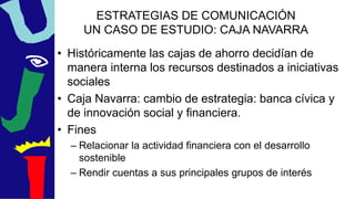ESTRATEGIAS DE COMUNICACIÓN
UN CASO DE ESTUDIO: CAJA NAVARRA
• Históricamente las cajas de ahorro decidían de
manera inter...