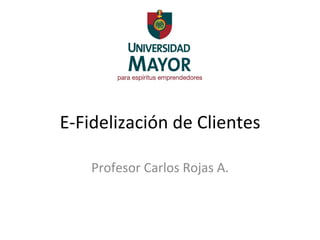 E-­‐Fidelización	
  de	
  Clientes	
  
Profesor	
  Carlos	
  Rojas	
  A.	
  
 